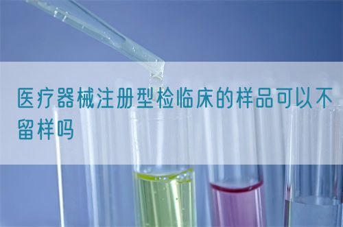 醫(yī)療器械注冊型檢臨床的樣品可以不留樣嗎