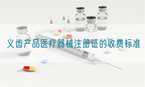 義齒產(chǎn)品醫(yī)療器械注冊證的收費標準