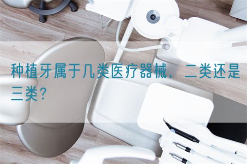 種植牙屬于幾類醫(yī)療器械，二類還是三類？(圖1)
