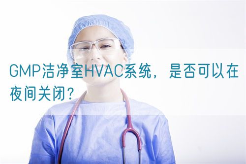 GMP潔凈室HVAC系統(tǒng)，是否可以在夜間關(guān)閉？(圖1)