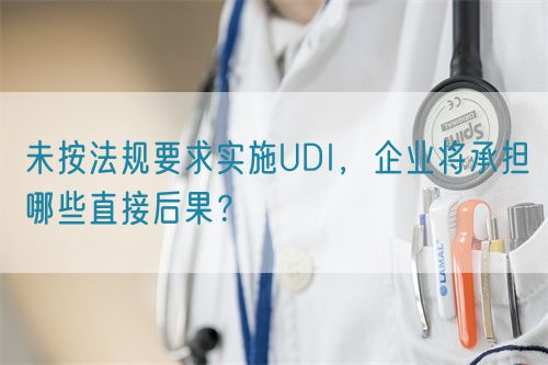 未按法規(guī)要求實(shí)施UDI，企業(yè)將承擔(dān)哪些直接后果？(圖1)