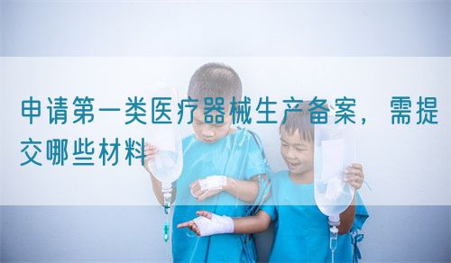 申請第一類醫(yī)療器械生產(chǎn)備案，需提交哪些材料(圖1)
