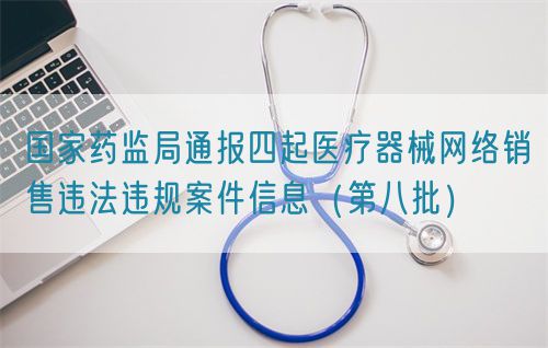 國家藥監(jiān)局通報四起醫(yī)療器械網(wǎng)絡(luò)銷售違法違規(guī)案件信息（第八批）(圖1)