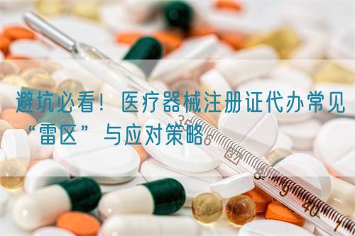 避坑必看！醫(yī)療器械注冊證代辦常見“雷區(qū)”與應(yīng)對策略(圖1)