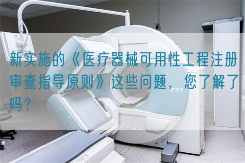 新實(shí)施的《醫(yī)療器械可用性工程注冊(cè)審查指導(dǎo)原則》這些問(wèn)題，您了解了嗎？(圖1)