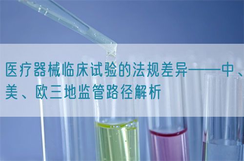醫(yī)療器械臨床試驗的法規(guī)差異——中、美、歐三地監(jiān)管路徑解析(圖1)