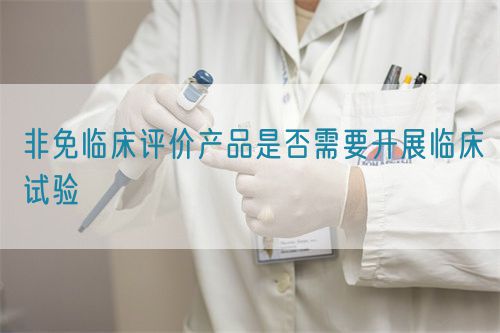 非免臨床評(píng)價(jià)產(chǎn)品是否需要開展臨床試驗(yàn)(圖1)