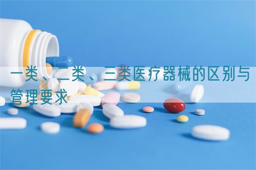 一類(lèi)、二類(lèi)、三類(lèi)醫(yī)療器械的區(qū)別與管理要求(圖1)