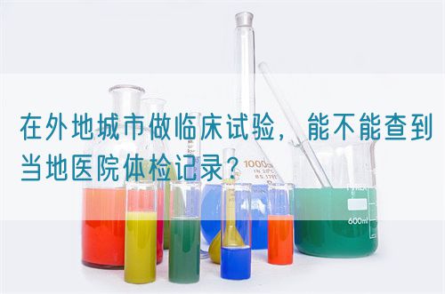 在外地城市做臨床試驗，能不能查到當?shù)蒯t(yī)院體檢記錄？