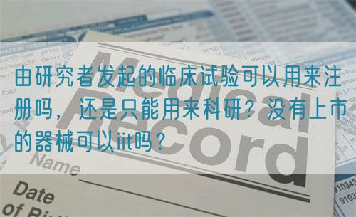 由研究者發(fā)起的臨床試驗可以用來注冊嗎，還是只能用來科研？沒有上市的器械可以iit嗎？(圖1)