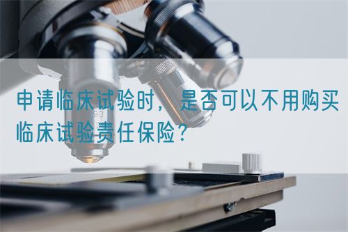 申請(qǐng)臨床試驗(yàn)時(shí)，是否可以不用購買臨床試驗(yàn)責(zé)任保險(xiǎn)？