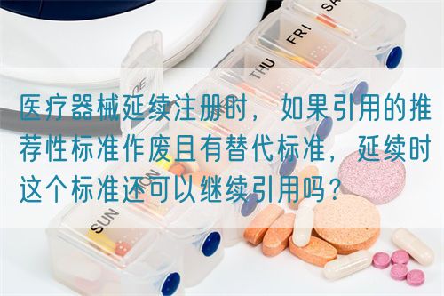 醫(yī)療器械延續(xù)注冊(cè)時(shí)，如果引用的推薦性標(biāo)準(zhǔn)作廢且有替代標(biāo)準(zhǔn)，延續(xù)時(shí)這個(gè)標(biāo)準(zhǔn)還可以繼續(xù)引用嗎？(圖1)