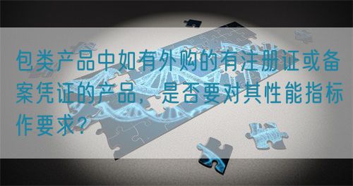 包類產(chǎn)品中如有外購的有注冊證或備案憑證的產(chǎn)品，是否要對其性能指標(biāo)作要求？