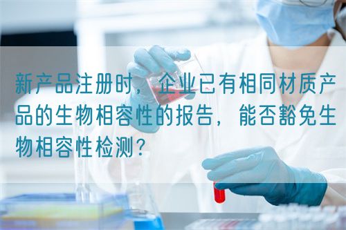 新產(chǎn)品注冊(cè)時(shí)，企業(yè)已有相同材質(zhì)產(chǎn)品的生物相容性的報(bào)告，能否豁免生物相容性檢測(cè)？(圖1)