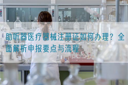 助聽(tīng)器醫(yī)療器械注冊(cè)證如何辦理？全面解析申報(bào)要點(diǎn)與流程(圖1)