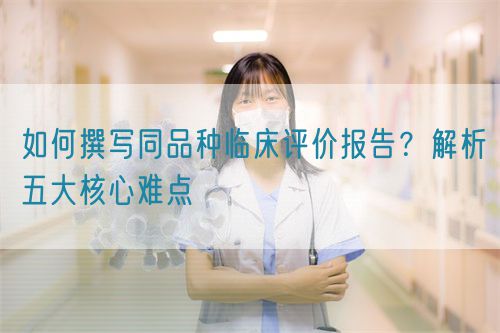 如何撰寫同品種臨床評價報告？解析五大核心難點  (圖1)
