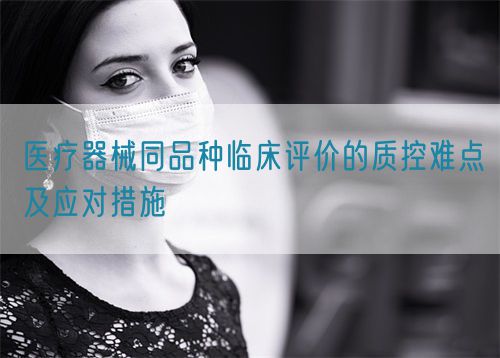醫(yī)療器械同品種臨床評價的質控難點及應對措施(圖1)