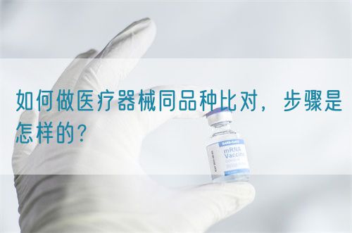 如何做醫(yī)療器械同品種比對，步驟是怎樣的？(圖1)