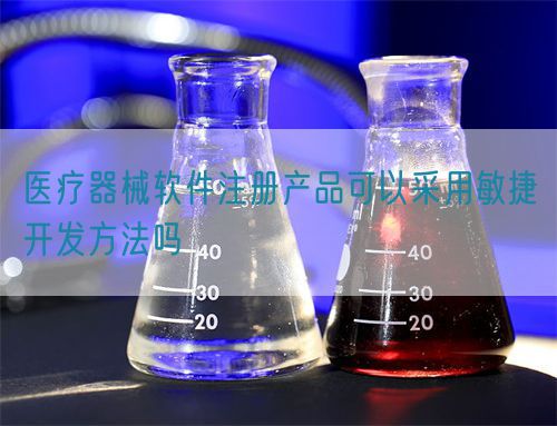 醫(yī)療器械軟件注冊(cè)產(chǎn)品可以采用敏捷開(kāi)發(fā)方法嗎(圖1)