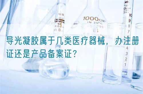 導(dǎo)光凝膠屬于幾類醫(yī)療器械，辦注冊證還是產(chǎn)品備案證？(圖1)