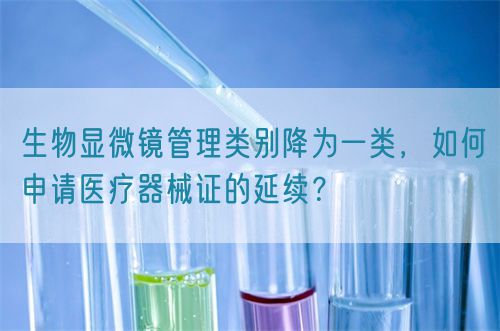 生物顯微鏡管理類別降為一類，如何申請醫(yī)療器械證的延續(xù)？(圖1)