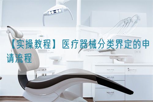 【實(shí)操教程】醫(yī)療器械分類界定的申請(qǐng)流程