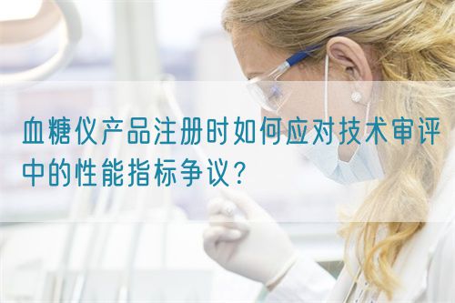 血糖儀產(chǎn)品注冊時如何應(yīng)對技術(shù)審評中的性能指標(biāo)爭議？(圖1)