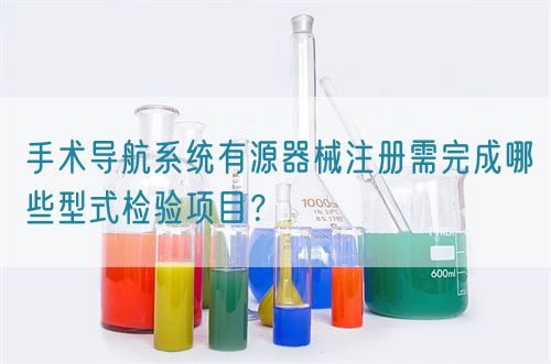 手術(shù)導(dǎo)航系統(tǒng)有源器械注冊(cè)需完成哪些型式檢驗(yàn)項(xiàng)目？(圖1)