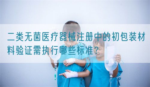 二類無菌醫(yī)療器械注冊中的初包裝材料驗(yàn)證需執(zhí)行哪些標(biāo)準(zhǔn)？(圖1)