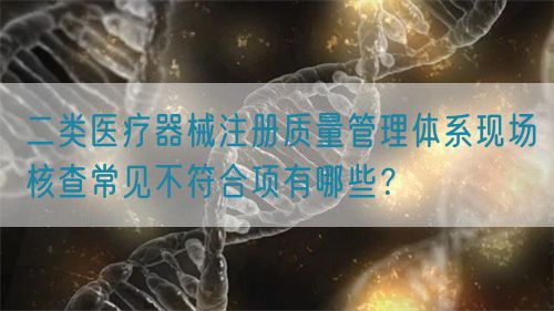 二類醫(yī)療器械注冊(cè)質(zhì)量管理體系現(xiàn)場(chǎng)核查常見不符合項(xiàng)有哪些？(圖1)
