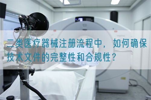 二類醫(yī)療器械注冊流程中，如何確保技術(shù)文件的完整性和合規(guī)性？(圖1)