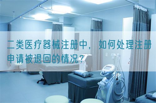 二類醫(yī)療器械注冊(cè)中，如何處理注冊(cè)申請(qǐng)被退回的情況？(圖1)