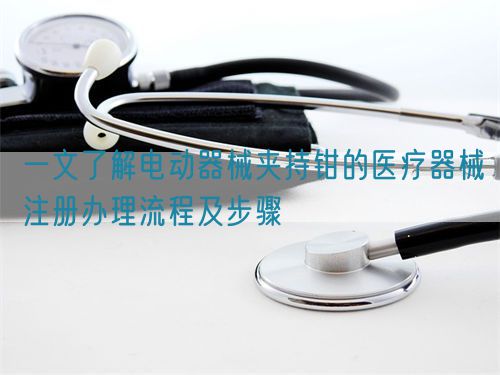 一文了解電動(dòng)器械夾持鉗的醫(yī)療器械注冊(cè)辦理流程及步驟(圖1)