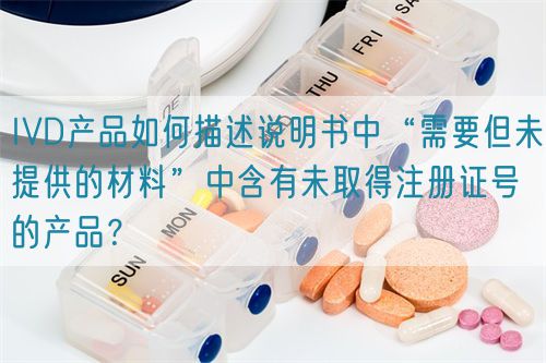 IVD產(chǎn)品如何描述說(shuō)明書(shū)中“需要但未提供的材料”中含有未取得注冊(cè)證號(hào)的產(chǎn)品？(圖1)