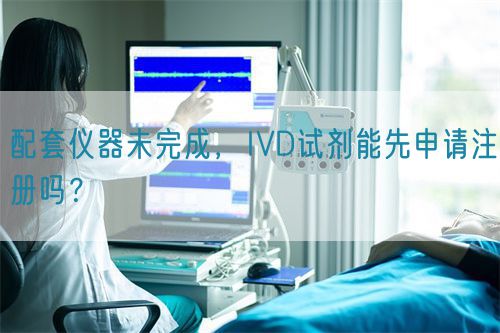 配套儀器未完成，IVD試劑能先申請注冊嗎？(圖1)