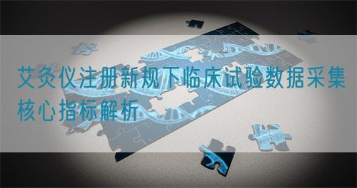 艾灸儀注冊新規(guī)下臨床試驗數(shù)據(jù)采集核心指標解析(圖1) 艾灸儀注冊新規(guī)下臨床試驗數(shù)據(jù)采集核心指標解析(圖1)