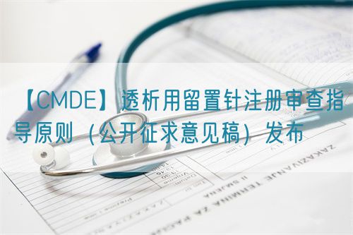 【CMDE】透析用留置針注冊審查指導原則（公開征求意見稿）發(fā)布(圖1)