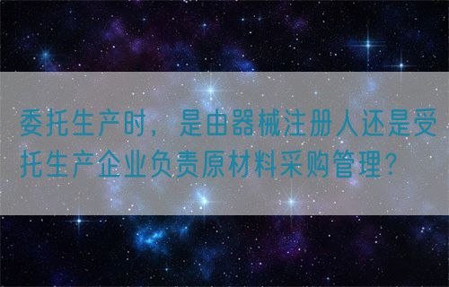 委托生產(chǎn)時(shí)，是由器械注冊(cè)人還是受托生產(chǎn)企業(yè)負(fù)責(zé)原材料采購管理？(圖1)