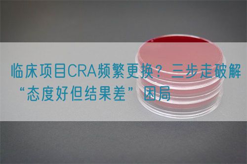 臨床項(xiàng)目CRA頻繁更換？三步走破解“態(tài)度好但結(jié)果差”困局(圖1)