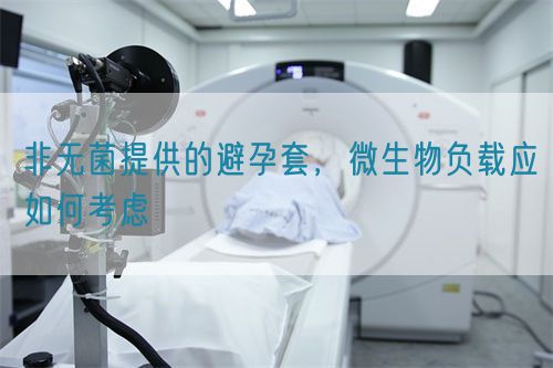 非無(wú)菌提供的避孕套，微生物負(fù)載應(yīng)如何考慮