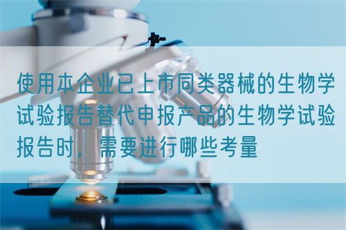 使用本企業(yè)已上市同類器械的生物學(xué)試驗(yàn)報告替代申報產(chǎn)品的生物學(xué)試驗(yàn)報告時，需要進(jìn)行哪些考量(圖1)