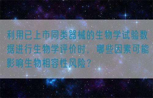 利用已上市同類器械的生物學(xué)試驗(yàn)數(shù)據(jù)進(jìn)行生物學(xué)評(píng)價(jià)時(shí)，哪些因素可能影響生物相容性風(fēng)險(xiǎn)？(圖1)