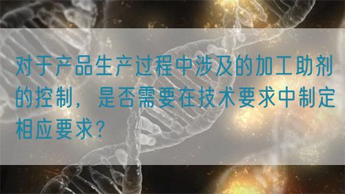 對于產(chǎn)品生產(chǎn)過程中涉及的加工助劑的控制，是否需要在技術(shù)要求中制定相應(yīng)要求？(圖1)
