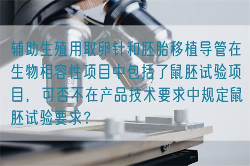 輔助生殖用取卵針和胚胎移植導管在生物相容性項目中包括了鼠胚試驗項目，可否不在產(chǎn)品技術要求中規(guī)定鼠胚試驗要求？(圖1)