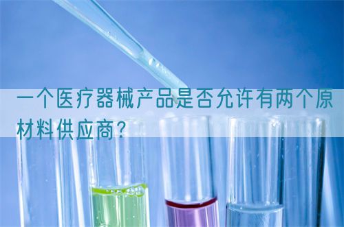 一個醫(yī)療器械產(chǎn)品是否允許有兩個原材料供應(yīng)商？(圖1)