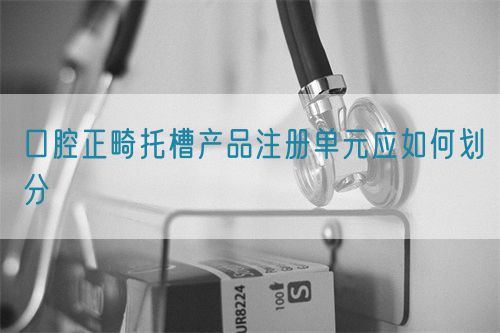 口腔正畸托槽產(chǎn)品注冊單元應如何劃分(圖1)