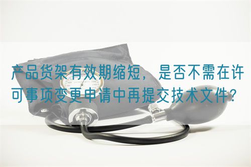 產品貨架有效期縮短，是否不需在許可事項變更申請中再提交技術文件？(圖1)