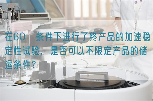 在60℃條件下進(jìn)行了終產(chǎn)品的加速穩(wěn)定性試驗(yàn)，是否可以不限定產(chǎn)品的儲(chǔ)運(yùn)條件？(圖1)