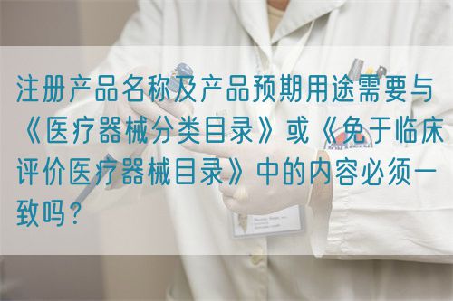 注冊產(chǎn)品名稱及產(chǎn)品預(yù)期用途需要與《醫(yī)療器械分類目錄》或《免于臨床評價醫(yī)療器械目錄》中的內(nèi)容必須一致嗎？(圖1)