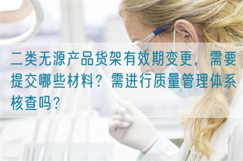 二類無源產(chǎn)品貨架有效期變更，需要提交哪些材料？需進(jìn)行質(zhì)量管理體系核查嗎？(圖1)